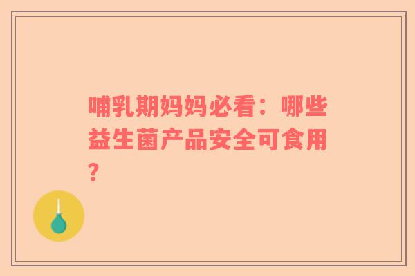 哺乳期妈妈必看：哪些益生菌产品安全可食用？