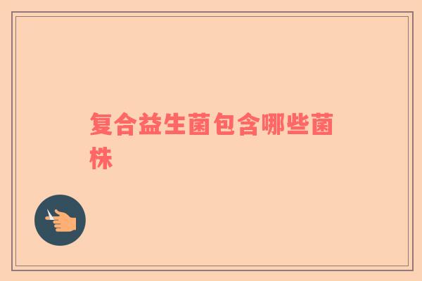 复合益生菌包含哪些菌株