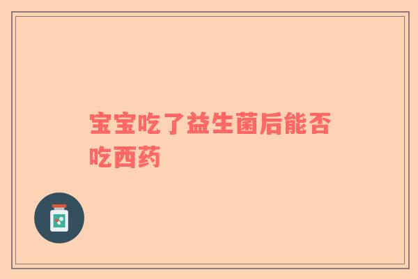 宝宝吃了益生菌后能否吃西药