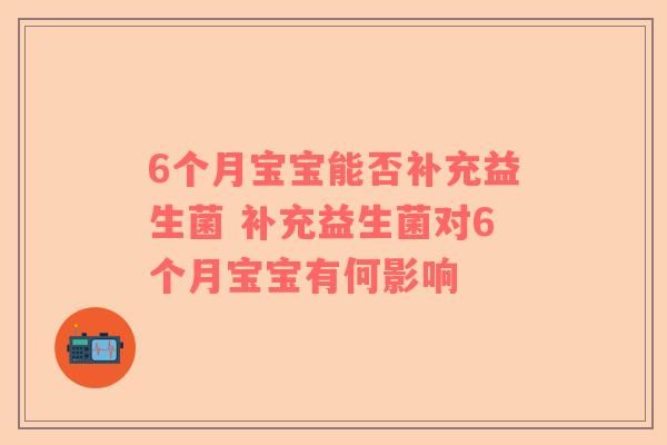 6个月宝宝能否补充益生菌 补充益生菌对6个月宝宝有何影响