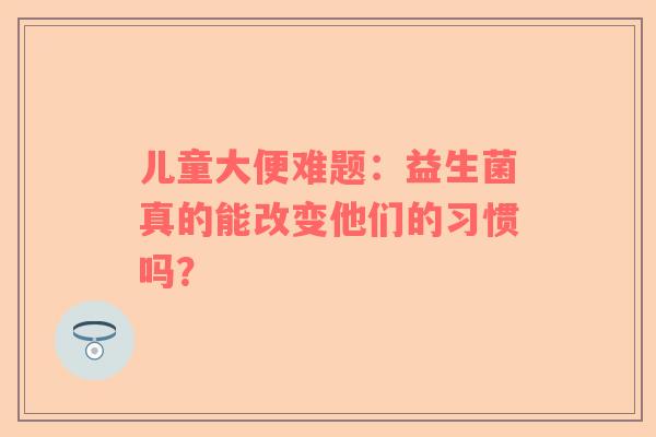 儿童大便难题：益生菌真的能改变他们的习惯吗？