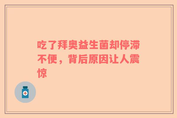 吃了拜奥益生菌却停滞不便，背后原因让人震惊