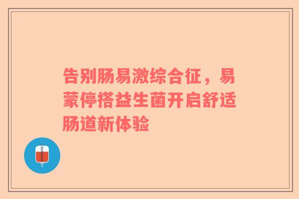 告别肠易激综合征，易蒙停搭益生菌开启舒适肠道新体验