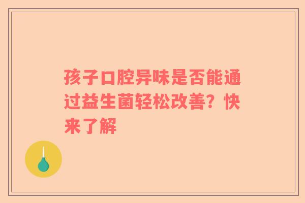 孩子口腔异味是否能通过益生菌轻松改善？快来了解