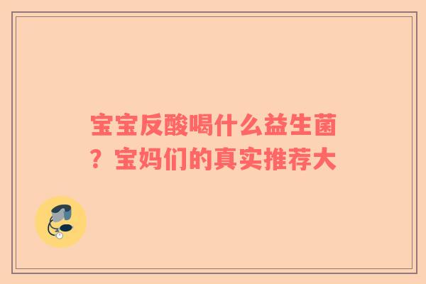 宝宝反酸喝什么益生菌？宝妈们的真实推荐大