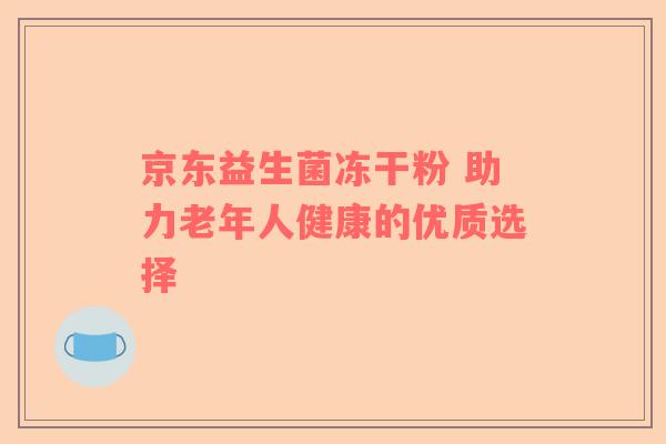 京东益生菌冻干粉 助力老年人健康的优质选择