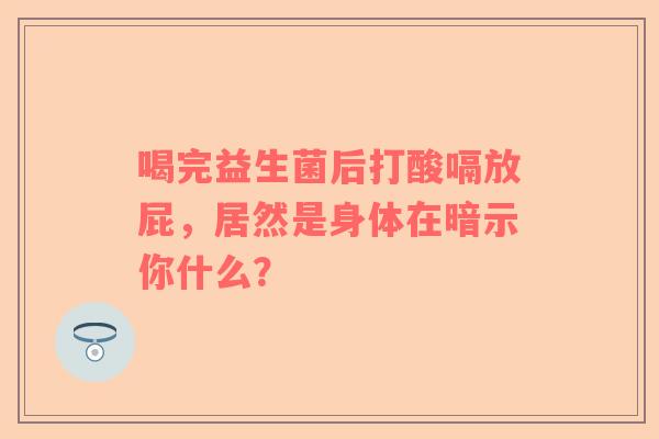 喝完益生菌后打酸嗝放屁，居然是身体在暗示你什么？