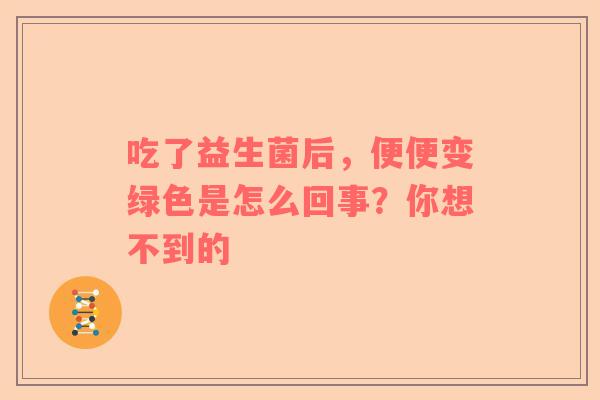 吃了益生菌后，便便变绿色是怎么回事？你想不到的