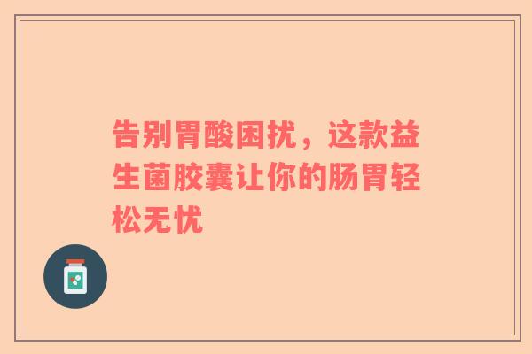 告别胃酸困扰，这款益生菌胶囊让你的肠胃轻松无忧