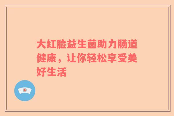 大红脸益生菌助力肠道健康，让你轻松享受美好生活