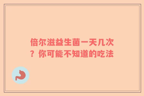 倍尔滋益生菌一天几次？你可能不知道的吃法