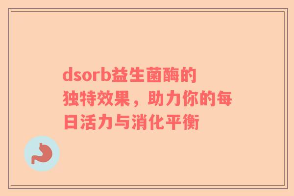dsorb益生菌酶的独特效果，助力你的每日活力与消化平衡