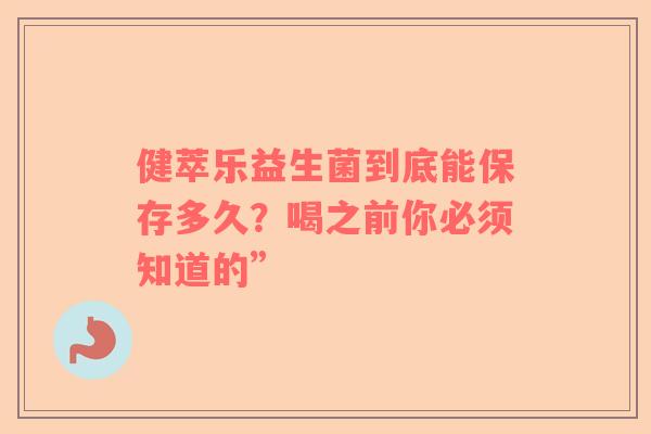 健萃乐益生菌到底能保存多久？喝之前你必须知道的”