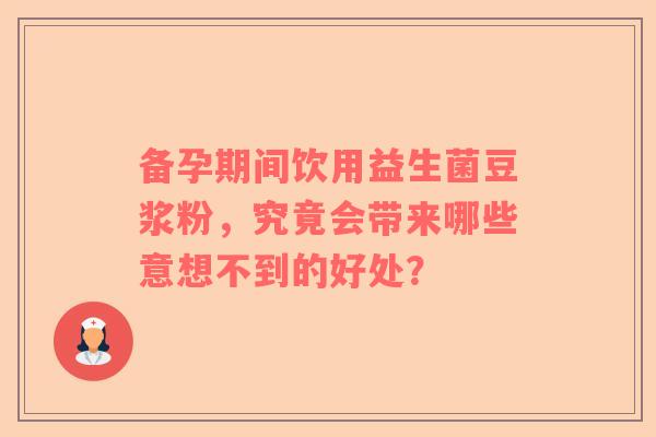 备孕期间饮用益生菌豆浆粉，究竟会带来哪些意想不到的好处？