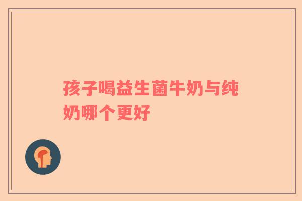 孩子喝益生菌牛奶与纯奶哪个更好