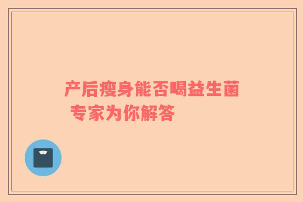 产后瘦身能否喝益生菌 专家为你解答