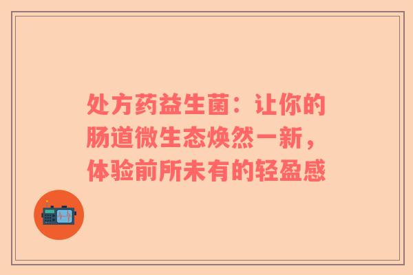 处方药益生菌：让你的肠道微生态焕然一新，体验前所未有的轻盈感