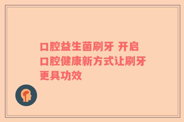 口腔益生菌刷牙 开启口腔健康新方式让刷牙更具功效