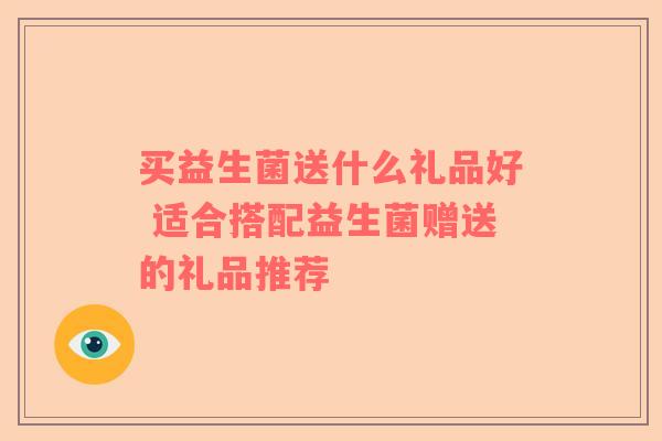 买益生菌送什么礼品好 适合搭配益生菌赠送的礼品推荐