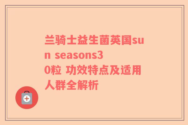 兰骑士益生菌英国sun seasons30粒 功效特点及适用人群全解析