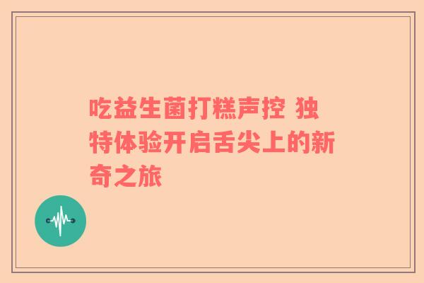 吃益生菌打糕声控 独特体验开启舌尖上的新奇之旅