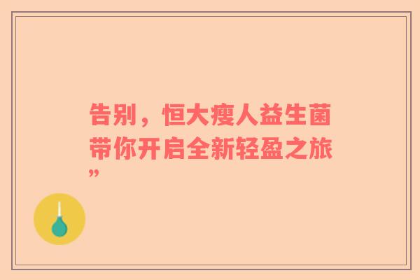 告别，恒大瘦人益生菌带你开启全新轻盈之旅”