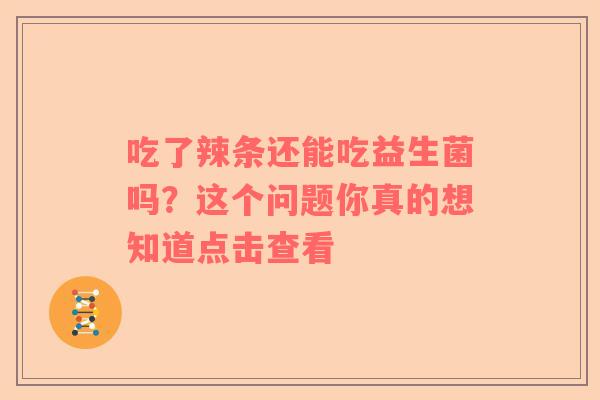 吃了辣条还能吃益生菌吗？这个问题你真的想知道点击查看