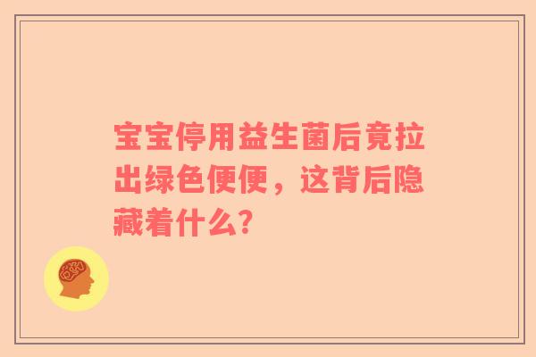 宝宝停用益生菌后竟拉出绿色便便，这背后隐藏着什么？
