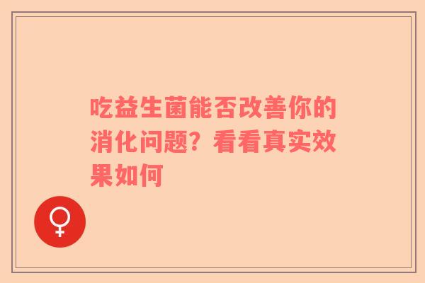 吃益生菌能否改善你的消化问题？看看真实效果如何