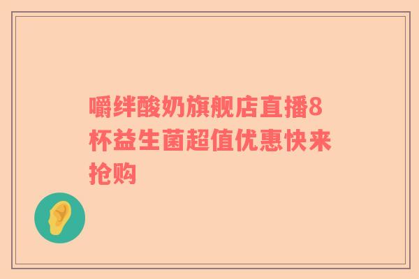 嚼绊酸奶旗舰店直播8杯益生菌超值优惠快来抢购