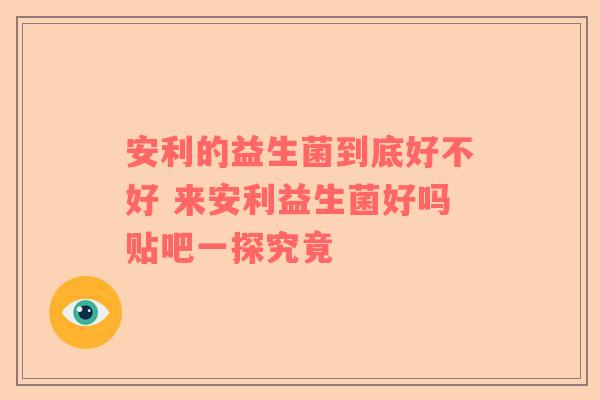 安利的益生菌到底好不好 来安利益生菌好吗贴吧一探究竟