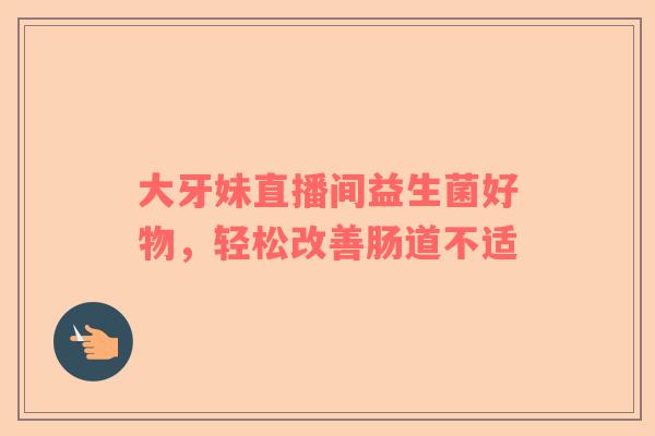 大牙妹直播间益生菌好物，轻松改善肠道不适