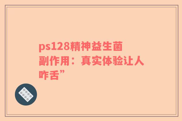 ps128精神益生菌副作用：真实体验让人咋舌”
