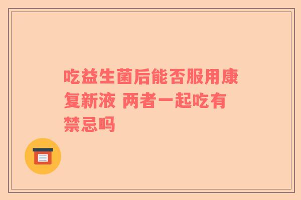 吃益生菌后能否服用康复新液 两者一起吃有禁忌吗