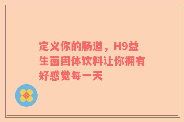定义你的肠道，H9益生菌固体饮料让你拥有好感觉每一天