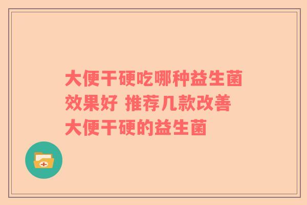 大便干硬吃哪种益生菌效果好 推荐几款改善大便干硬的益生菌