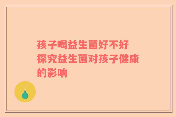 孩子喝益生菌好不好 探究益生菌对孩子健康的影响