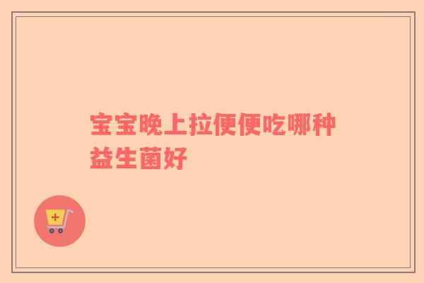 宝宝晚上拉便便吃哪种益生菌好