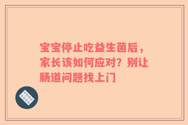 宝宝停止吃益生菌后，家长该如何应对？别让肠道问题找上门