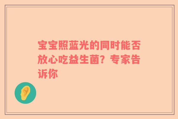 宝宝照蓝光的同时能否放心吃益生菌？专家告诉你