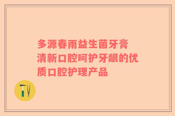 多源春雨益生菌牙膏 清新口腔呵护牙龈的优质口腔护理产品