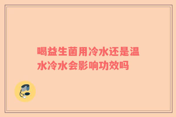 喝益生菌用冷水还是温水冷水会影响功效吗