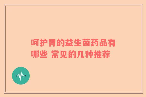 呵护胃的益生菌药品有哪些 常见的几种推荐