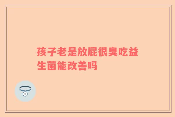 孩子老是放屁很臭吃益生菌能改善吗