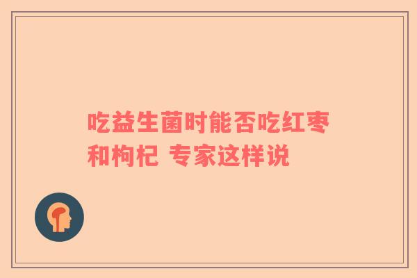 吃益生菌时能否吃红枣和枸杞 专家这样说