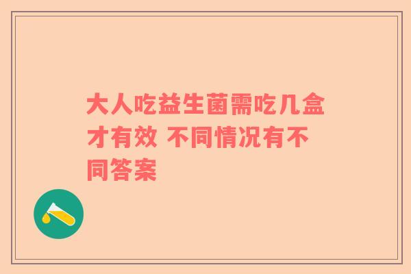 大人吃益生菌需吃几盒才有效 不同情况有不同答案