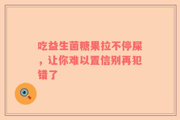 吃益生菌糖果拉不停屎，让你难以置信别再犯错了