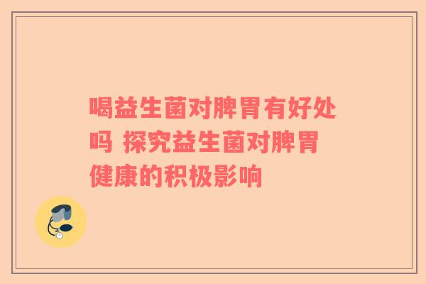 喝益生菌对脾胃有好处吗 探究益生菌对脾胃健康的积极影响