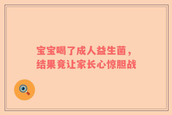 宝宝喝了成人益生菌，结果竟让家长心惊胆战