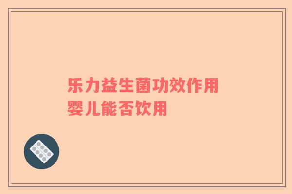 乐力益生菌功效作用 婴儿能否饮用